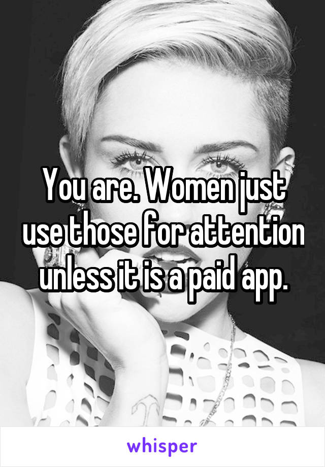 You are. Women just use those for attention unless it is a paid app.