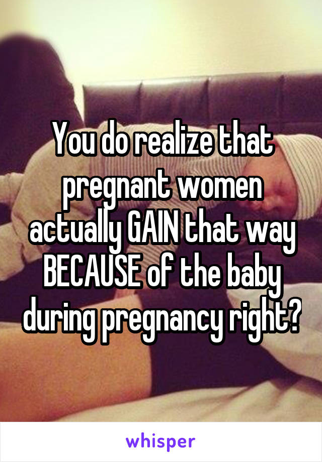 You do realize that pregnant women actually GAIN that way BECAUSE of the baby during pregnancy right?