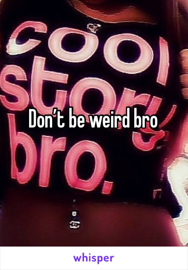 Don’t be weird bro