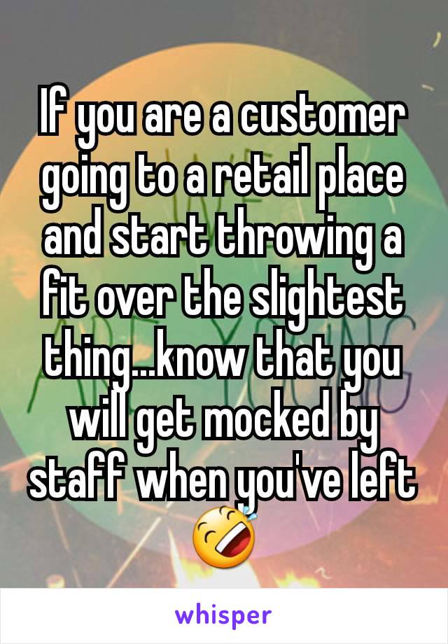 If you are a customer going to a retail place and start throwing a fit over the slightest thing...know that you will get mocked by staff when you've left 🤣