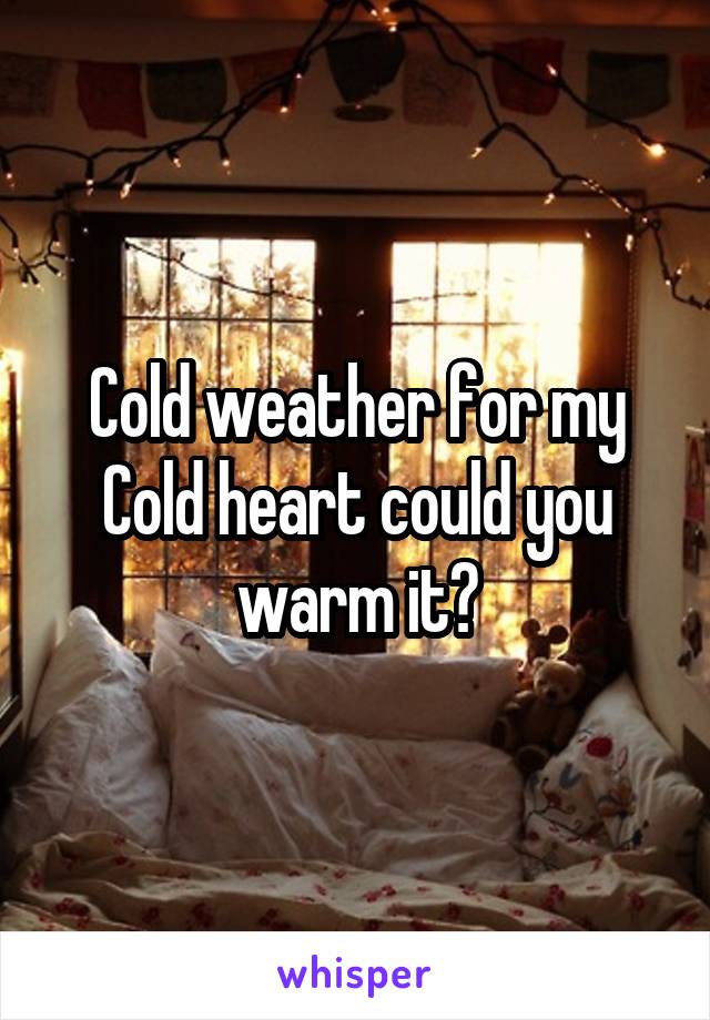 Cold weather for my Cold heart could you warm it?