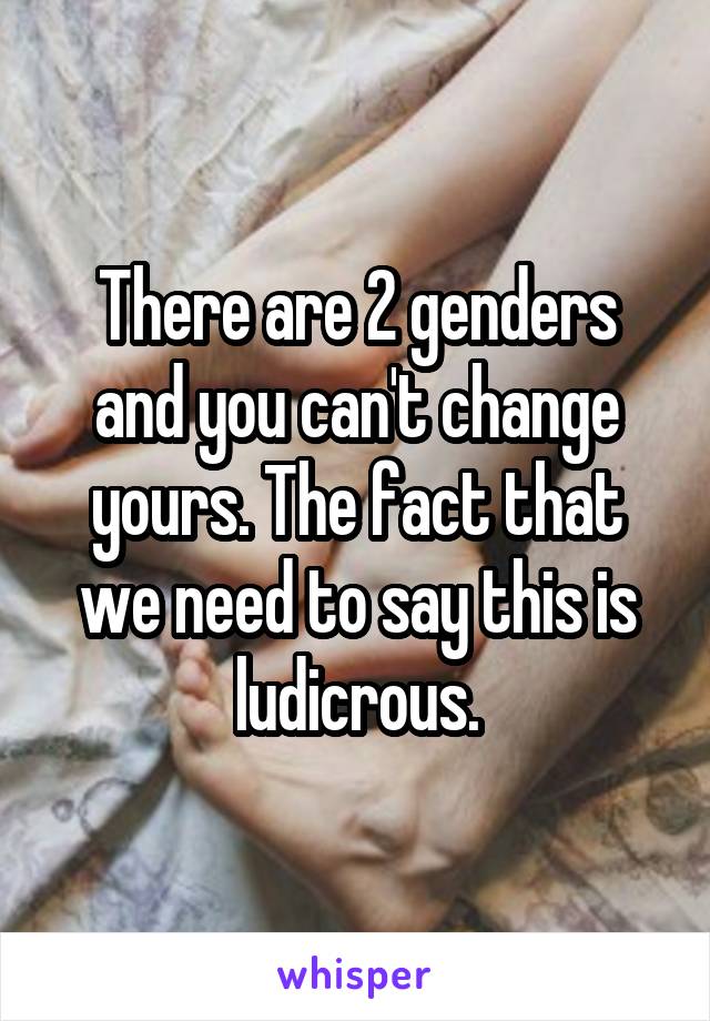 There are 2 genders and you can't change yours. The fact that we need to say this is ludicrous.