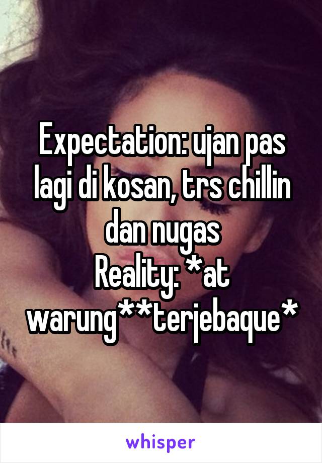 Expectation: ujan pas lagi di kosan, trs chillin dan nugas
Reality: *at warung**terjebaque*