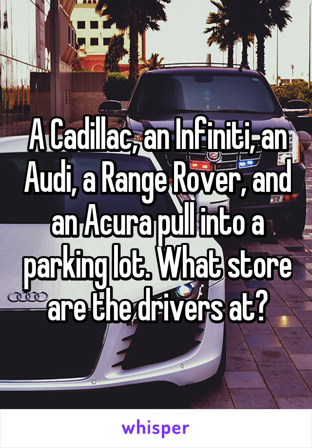 A Cadillac, an Infiniti, an Audi, a Range Rover, and an Acura pull into a parking lot. What store are the drivers at?