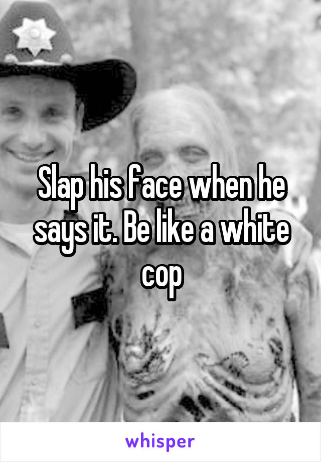 Slap his face when he says it. Be like a white cop