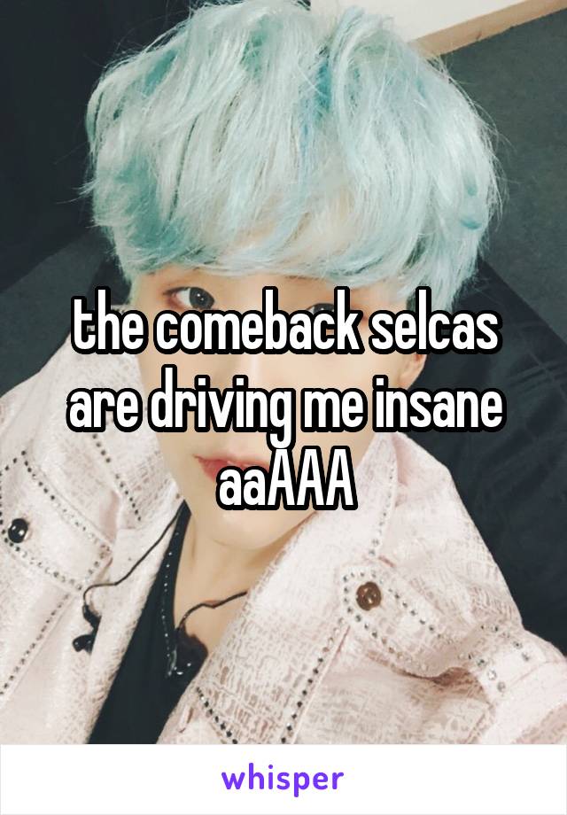 the comeback selcas are driving me insane aaAAA