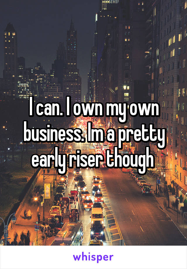 I can. I own my own business. Im a pretty early riser though 