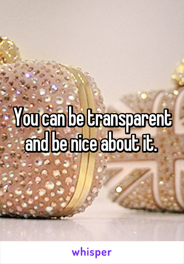 You can be transparent and be nice about it. 
