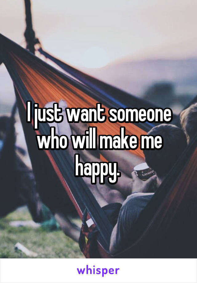 I just want someone who will make me happy. 