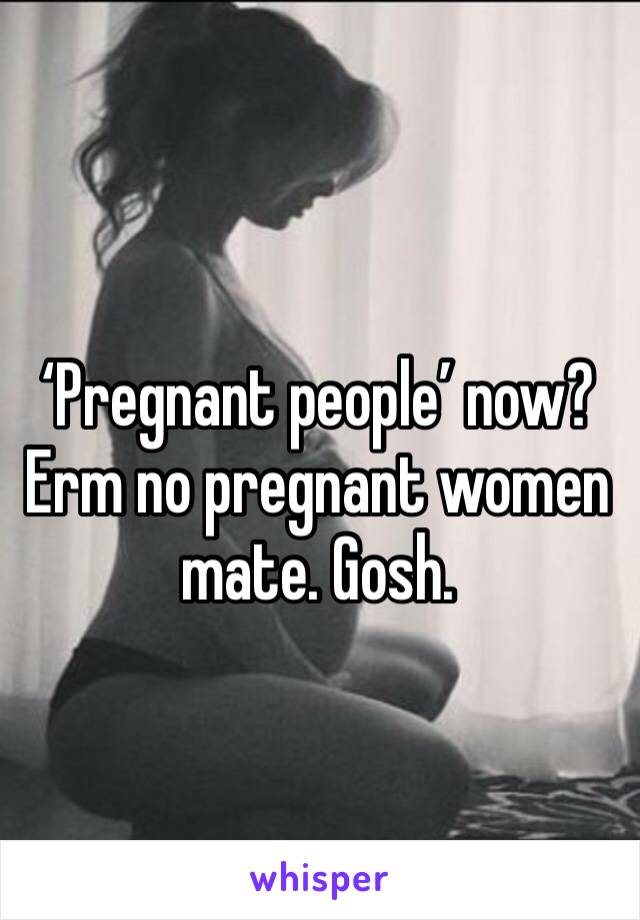 ‘Pregnant people’ now? Erm no pregnant women mate. Gosh.