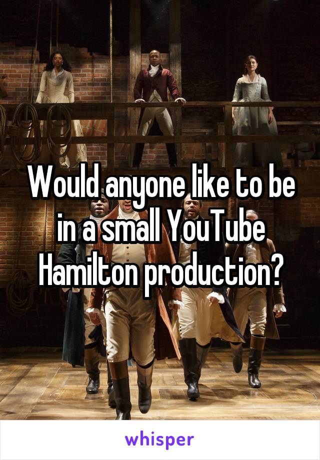Would anyone like to be in a small YouTube Hamilton production?