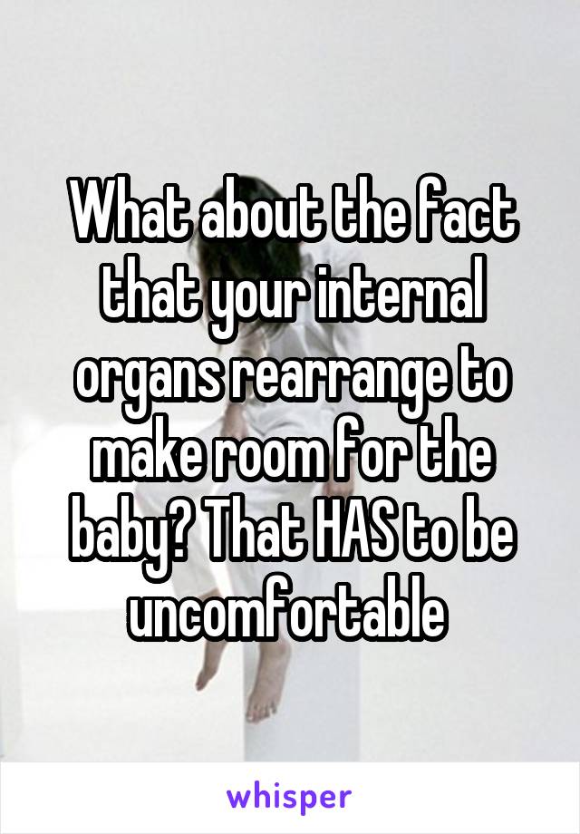 What about the fact that your internal organs rearrange to make room for the baby? That HAS to be uncomfortable 