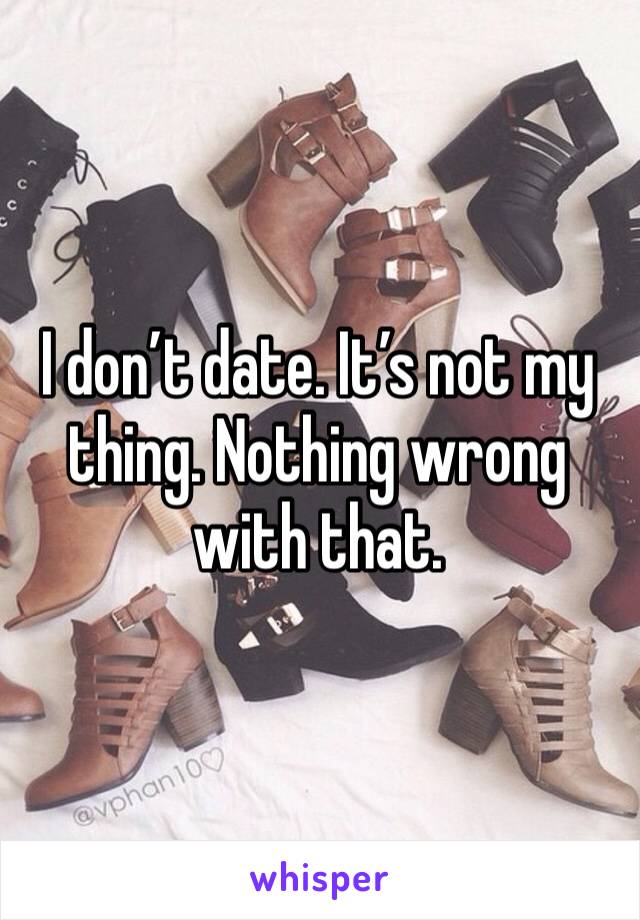I don’t date. It’s not my thing. Nothing wrong with that. 