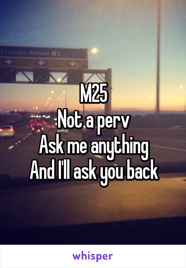 M25
Not a perv
Ask me anything
And I'll ask you back