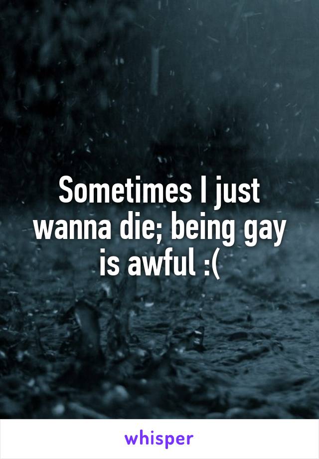 Sometimes I just wanna die; being gay is awful :(
