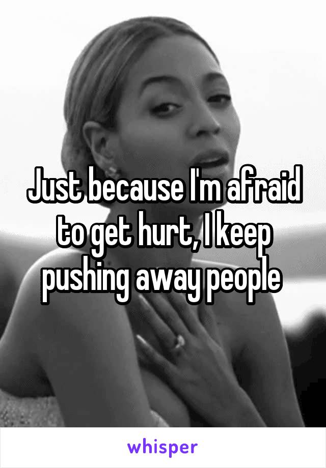 Just because I'm afraid to get hurt, I keep pushing away people 