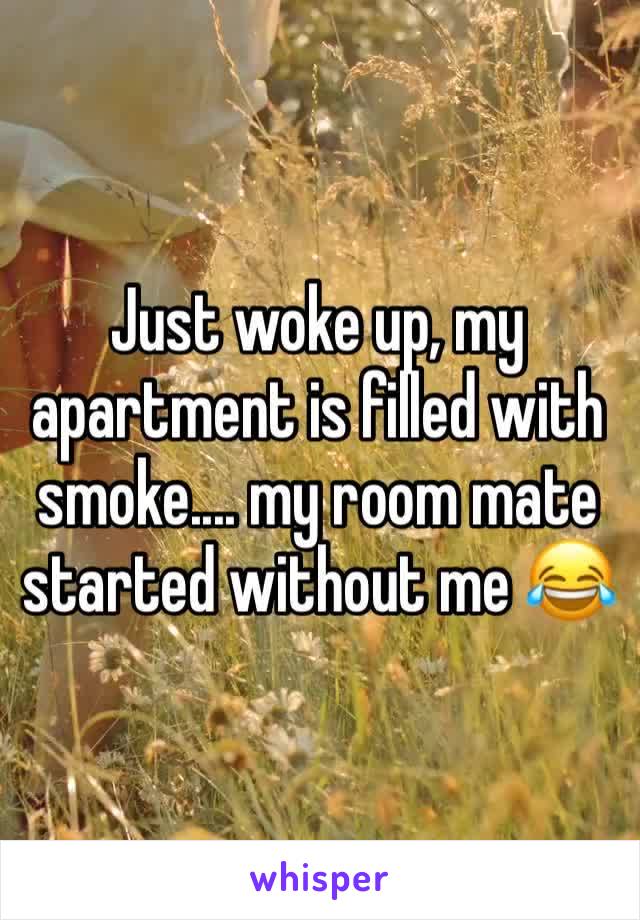 Just woke up, my apartment is filled with smoke.... my room mate started without me 😂