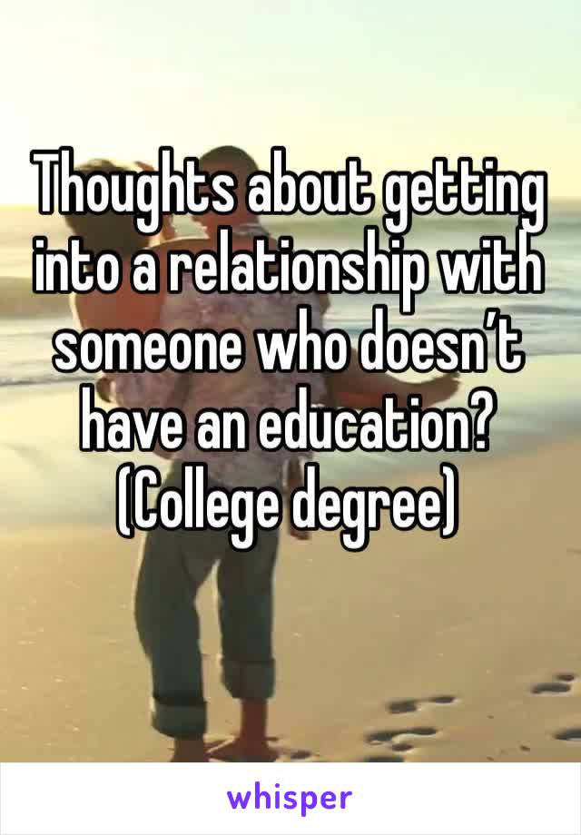 Thoughts about getting into a relationship with someone who doesn’t have an education? (College degree)