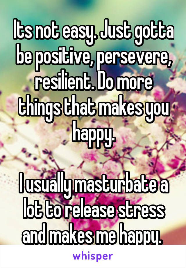 Its not easy. Just gotta be positive, persevere, resilient. Do more things that makes you happy.

I usually masturbate a lot to release stress and makes me happy. 