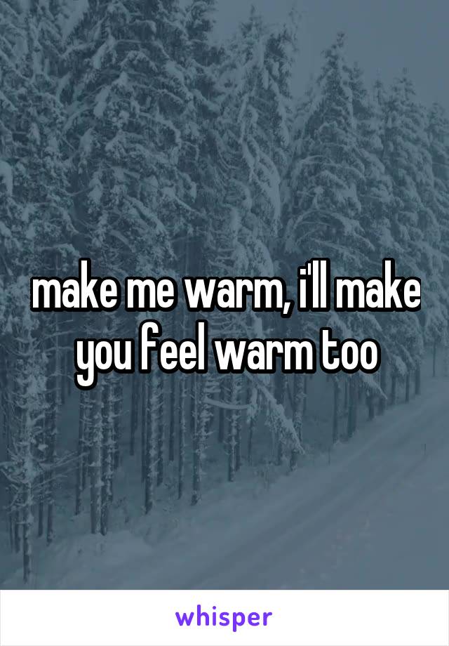 make me warm, i'll make you feel warm too