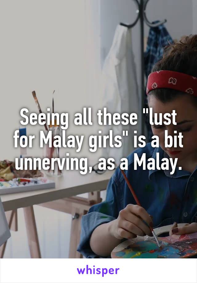 Seeing all these "lust for Malay girls" is a bit unnerving, as a Malay.
