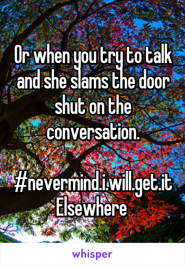 Or when you try to talk and she slams the door shut on the conversation.

#nevermind.i.will.get.it
Elsewhere 