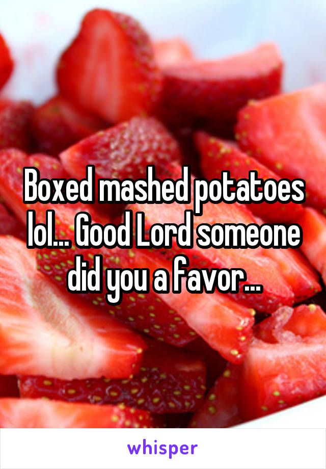 Boxed mashed potatoes lol... Good Lord someone did you a favor...