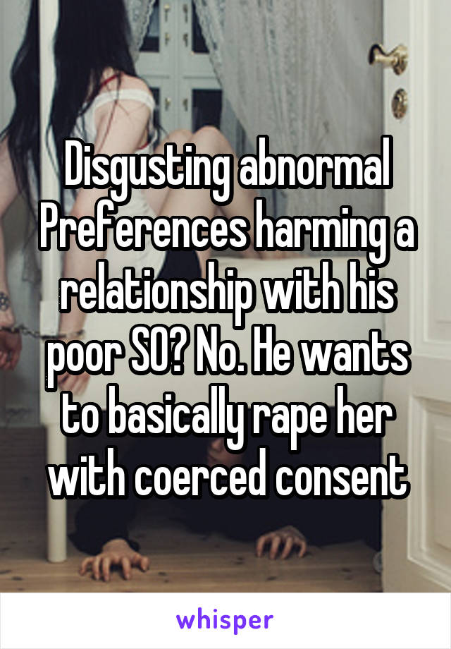 Disgusting abnormal Preferences harming a relationship with his poor SO? No. He wants to basically rape her with coerced consent