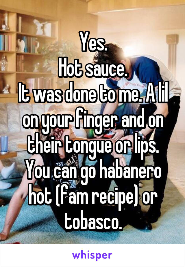 Yes.
Hot sauce.
It was done to me. A lil on your finger and on their tongue or lips.
You can go habanero hot (fam recipe) or tobasco.