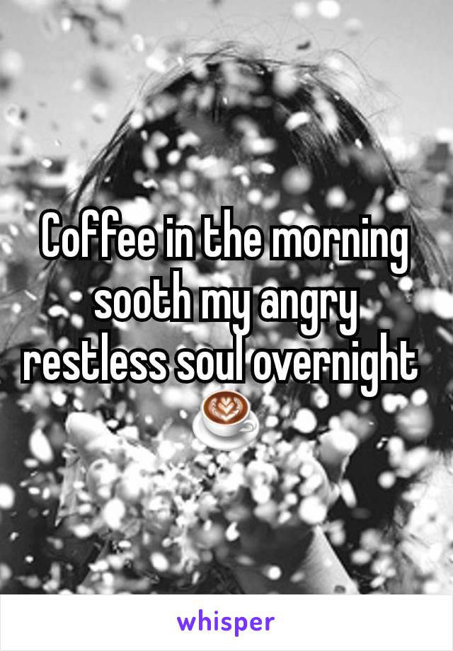 Coffee in the morning sooth my angry restless soul overnight 
☕