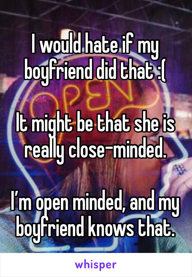 I would hate if my boyfriend did that :( 

It might be that she is really close-minded.

I’m open minded, and my boyfriend knows that.