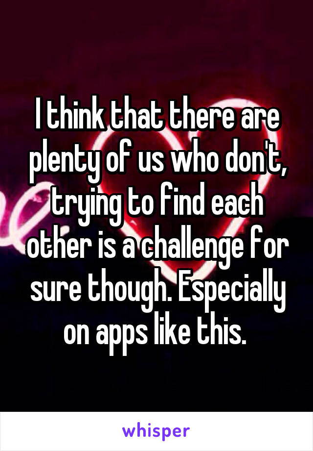 I think that there are plenty of us who don't, trying to find each other is a challenge for sure though. Especially on apps like this. 