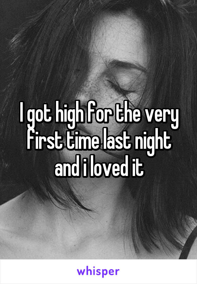 I got high for the very first time last night and i loved it