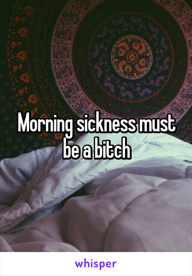 Morning sickness must be a bitch