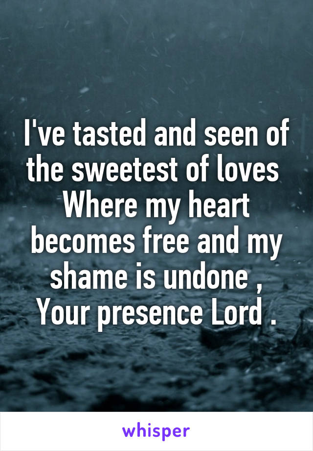 I've tasted and seen of the sweetest of loves 
Where my heart becomes free and my shame is undone ,
Your presence Lord .