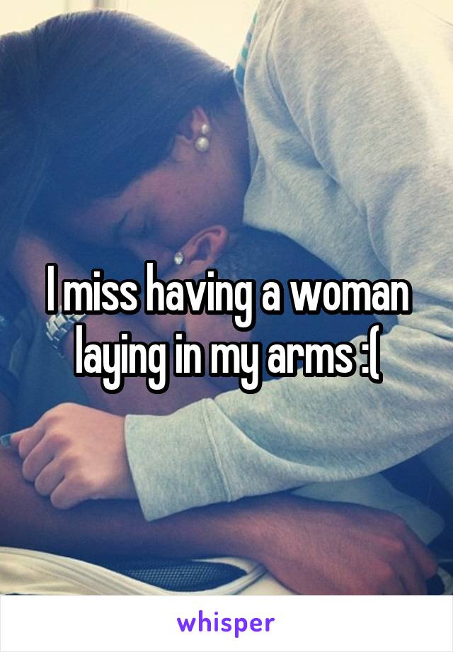 I miss having a woman laying in my arms :(
