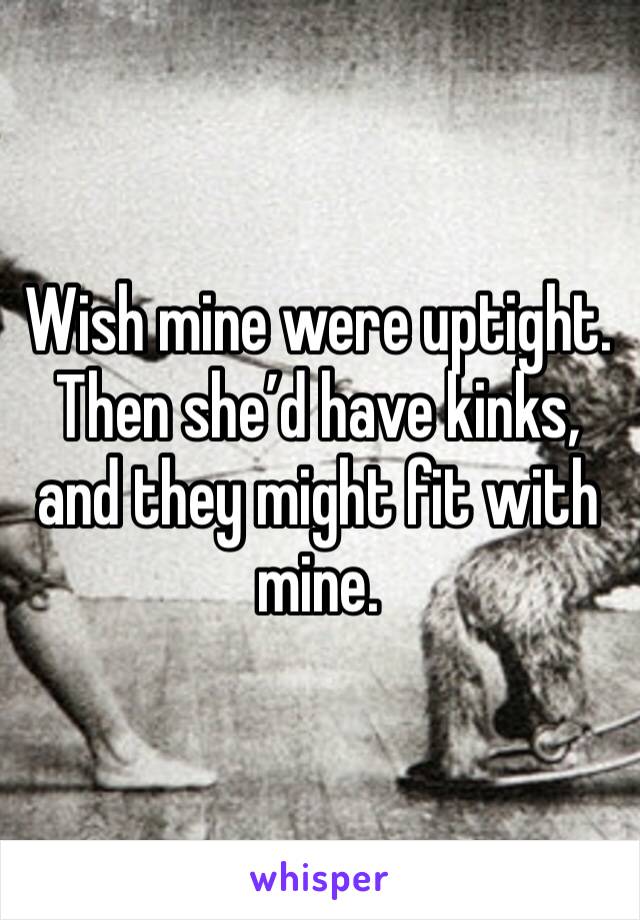 Wish mine were uptight. Then she’d have kinks, and they might fit with mine. 