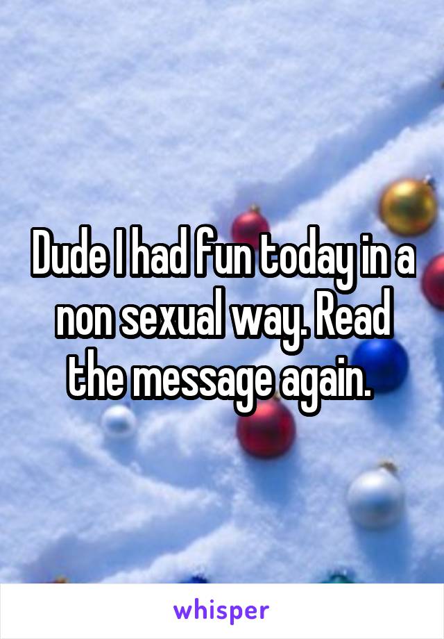 Dude I had fun today in a non sexual way. Read the message again. 