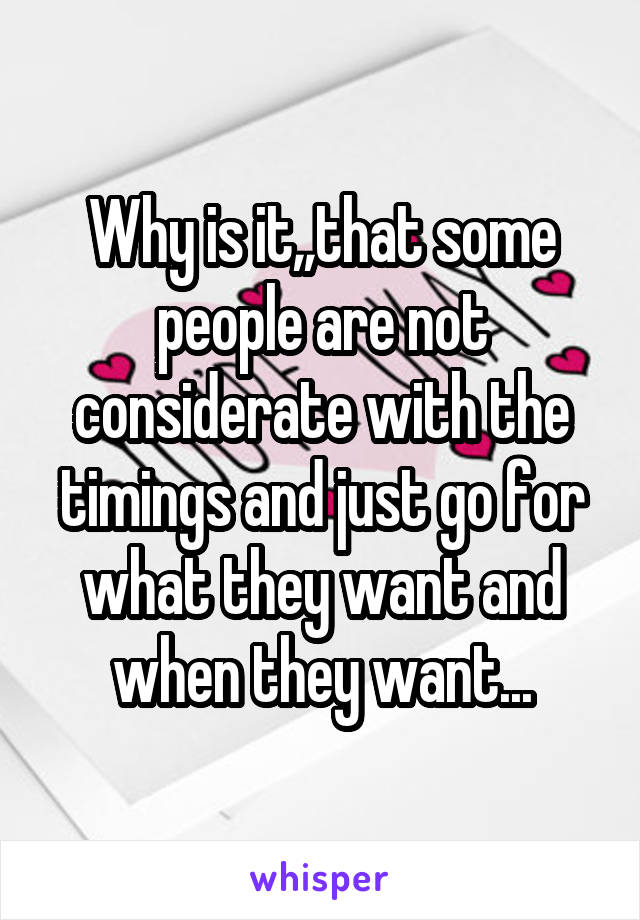 Why is it,,that some people are not considerate with the timings and just go for what they want and when they want...
