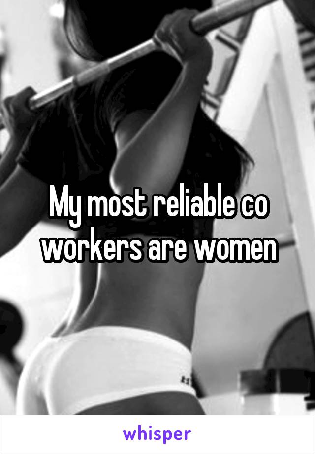 My most reliable co workers are women