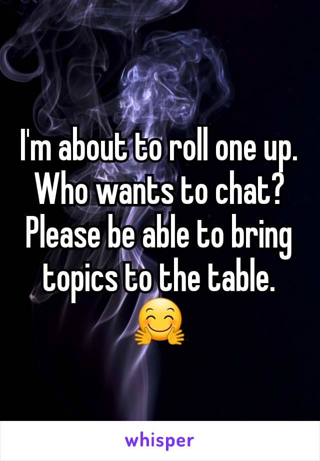 I'm about to roll one up. Who wants to chat?
Please be able to bring topics to the table. 🤗