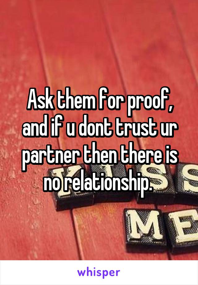 Ask them for proof, and if u dont trust ur partner then there is no relationship. 