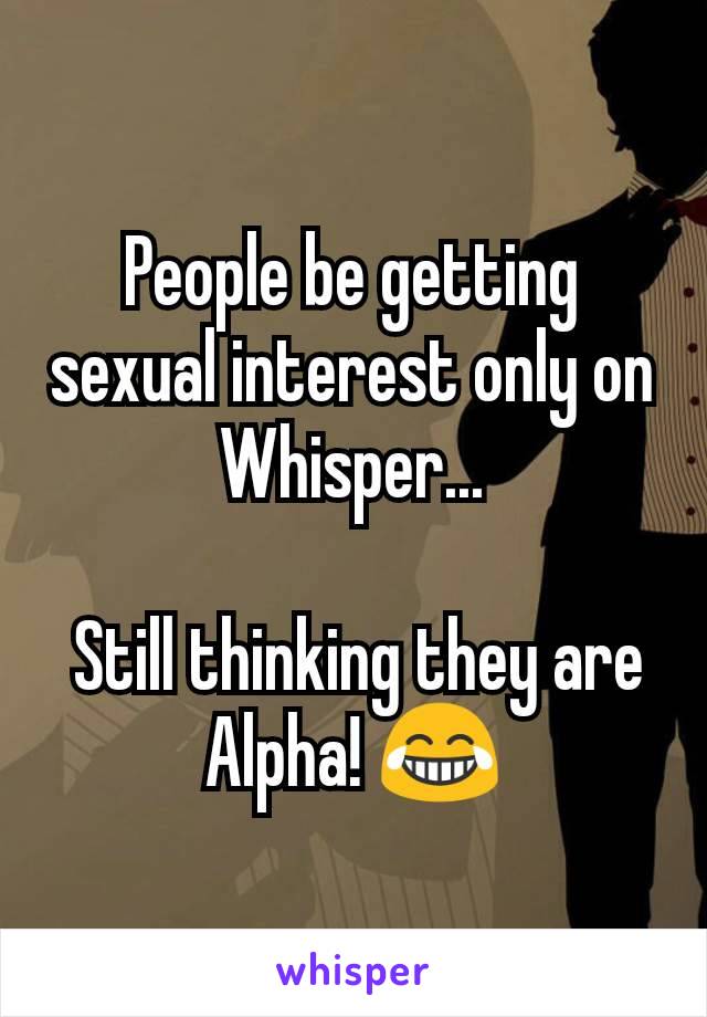 People be getting sexual interest only on Whisper...

 Still thinking they are Alpha! 😂