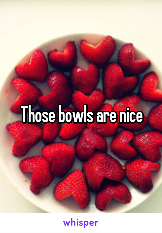 Those bowls are nice