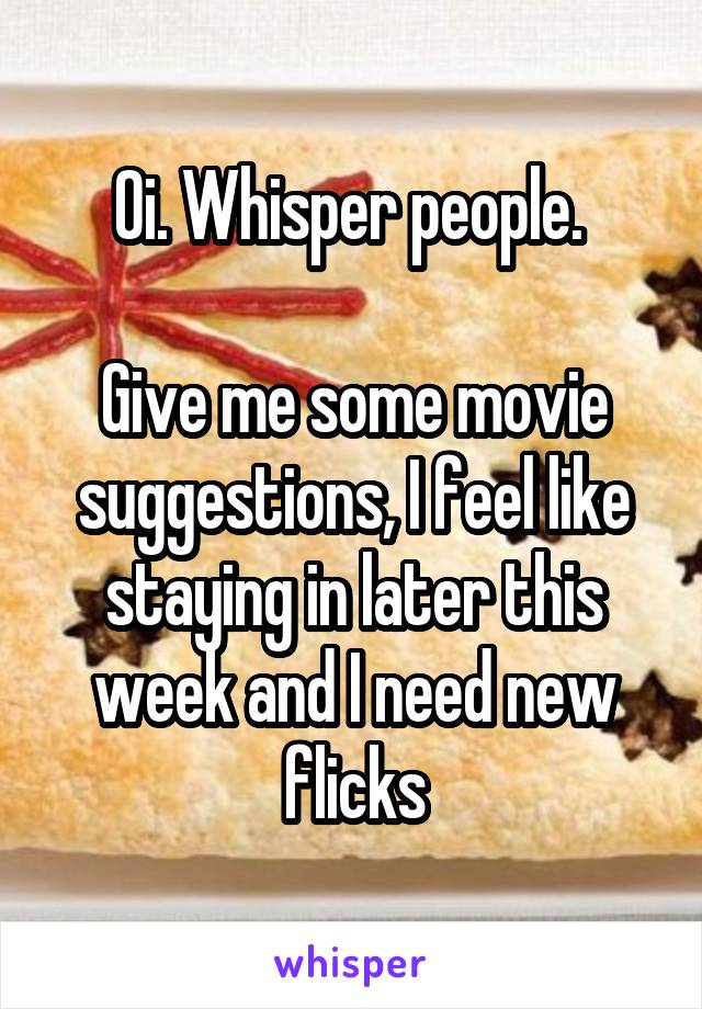 Oi. Whisper people. 

Give me some movie suggestions, I feel like staying in later this week and I need new flicks