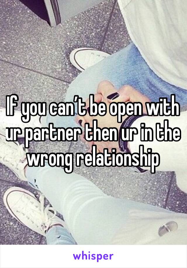 If you can’t be open with ur partner then ur in the wrong relationship 