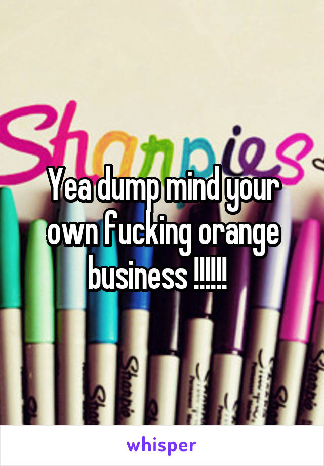 Yea dump mind your own fucking orange business !!!!!!  