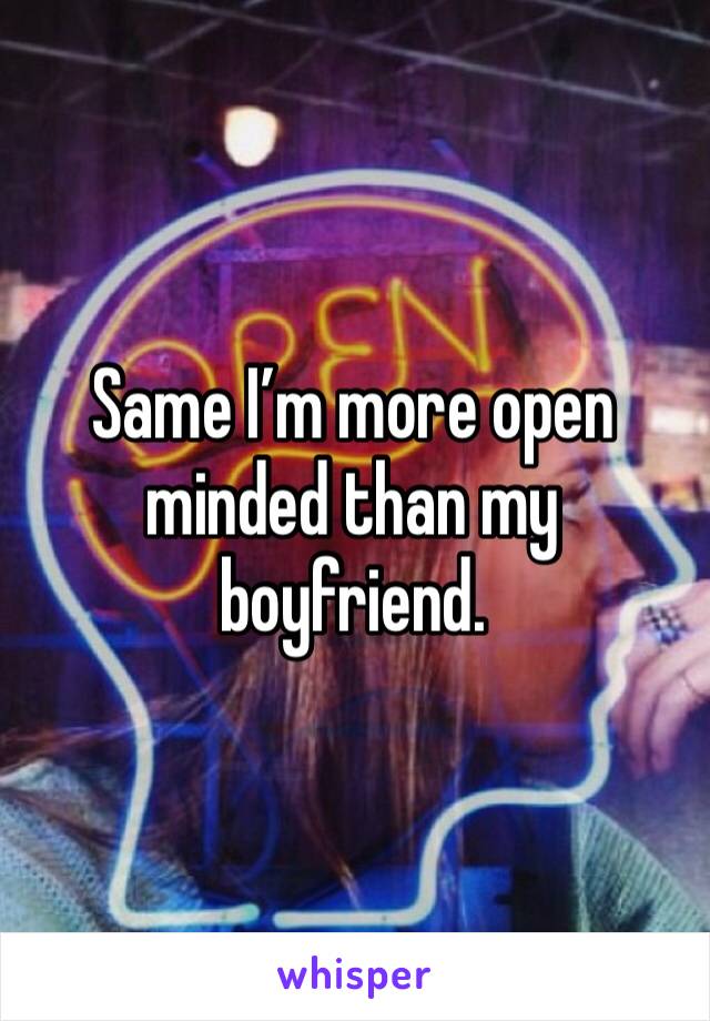 Same I’m more open minded than my boyfriend.