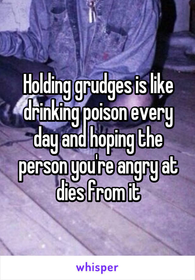 Holding grudges is like drinking poison every day and hoping the person you're angry at dies from it