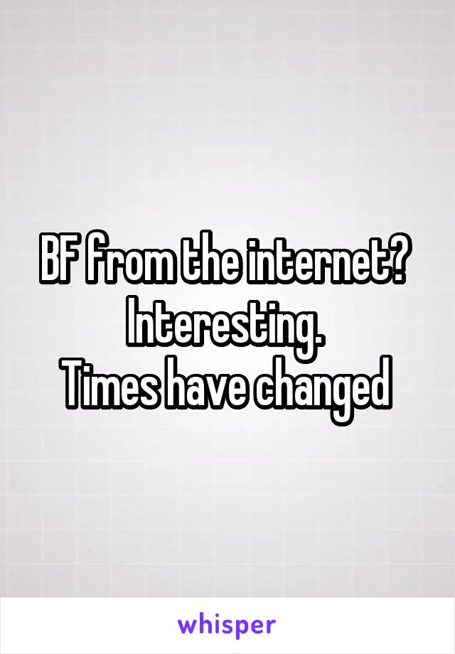 BF from the internet? 
Interesting. 
Times have changed 